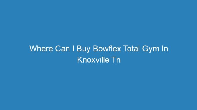 Where Can I Buy Bowflex Total Gym In Knoxville Tn