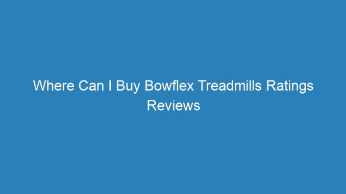 Where Can I Buy Bowflex Treadmills Ratings Reviews