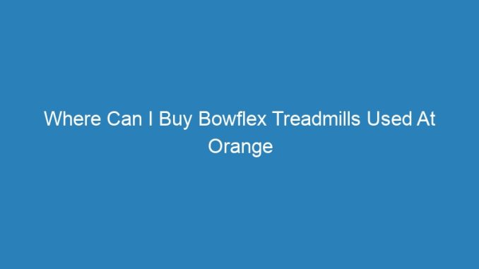 Where Can I Buy Bowflex Treadmills Used At Orange