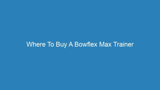 Where To Buy A Bowflex Max Trainer