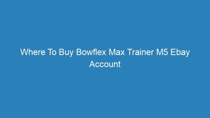 Where To Buy Bowflex Max Trainer M5 Ebay Account