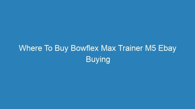 Where To Buy Bowflex Max Trainer M5 Ebay Buying