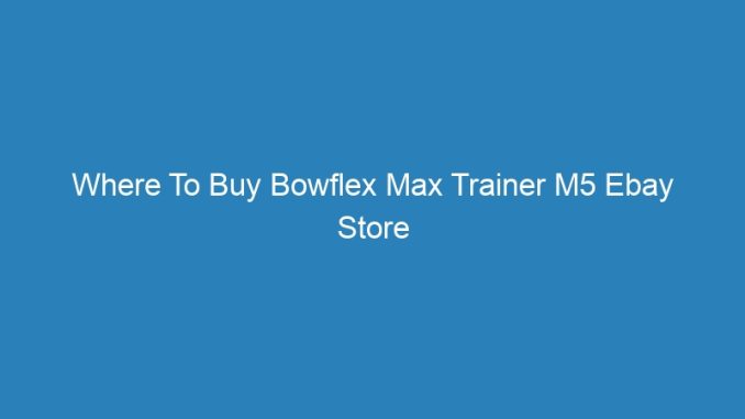 Where To Buy Bowflex Max Trainer M5 Ebay Store