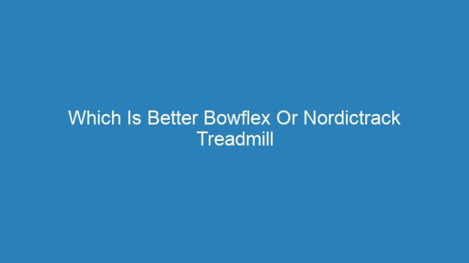 Which Is Better Bowflex Or Nordictrack Treadmill