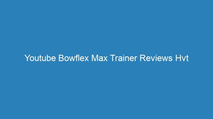 Youtube Bowflex Max Trainer Reviews Hvt