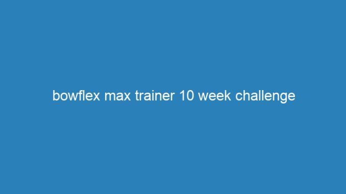 bowflex max trainer 10 week challenge