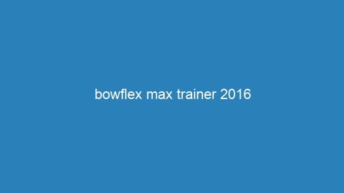 bowflex max trainer 2016