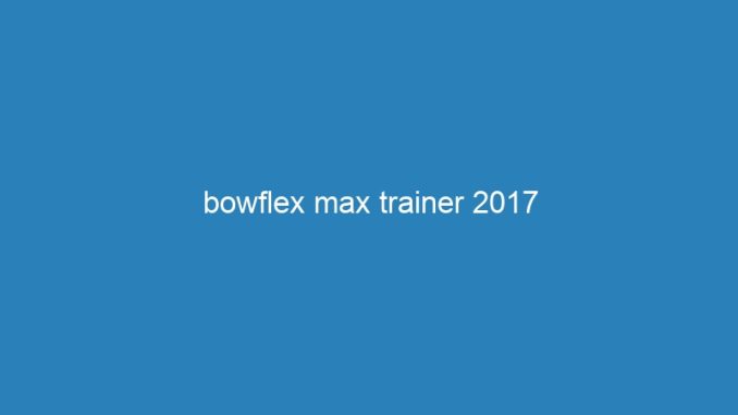 bowflex max trainer 2017