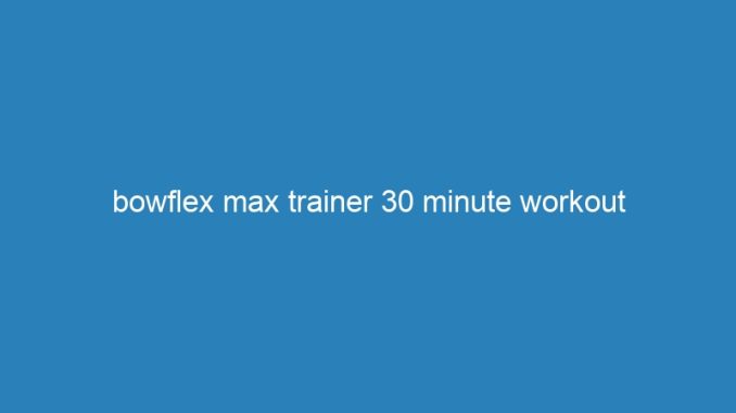 bowflex max trainer 30 minute workout
