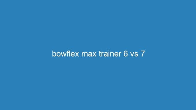 bowflex max trainer 6 vs 7