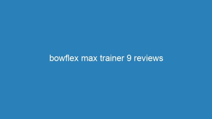 bowflex max trainer 9 reviews