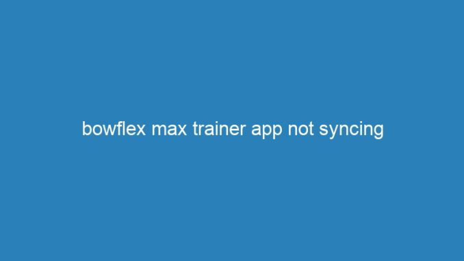 bowflex max trainer app not syncing