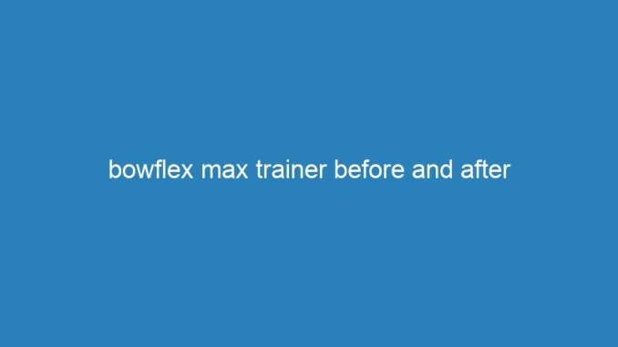 bowflex max trainer before and after