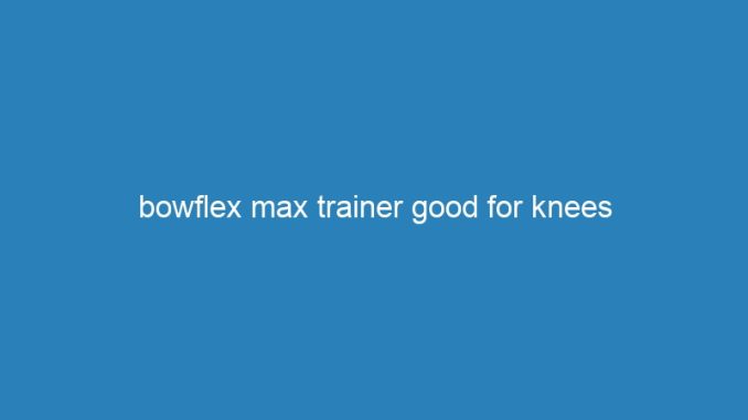 bowflex max trainer good for knees