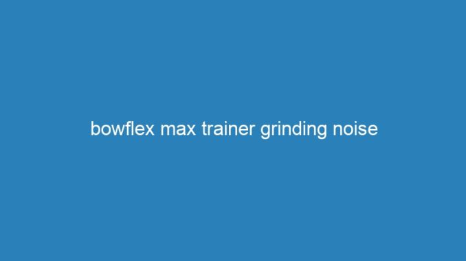 bowflex max trainer grinding noise