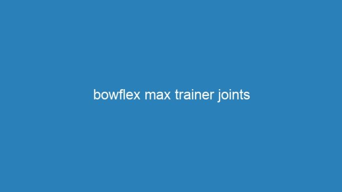 bowflex max trainer joints