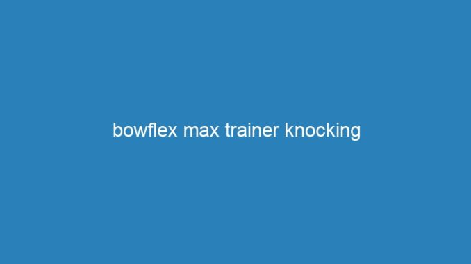 bowflex max trainer knocking