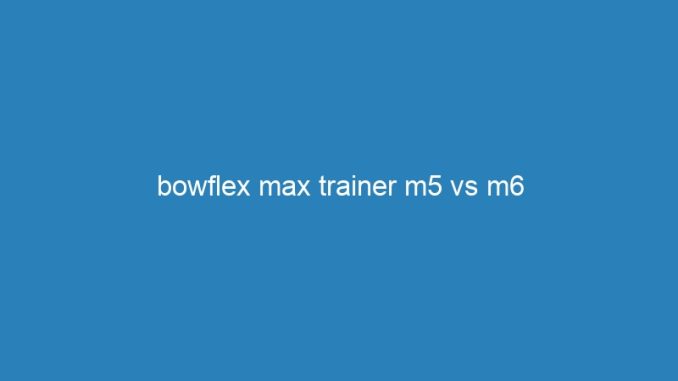 bowflex max trainer m5 vs m6