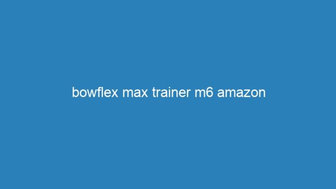bowflex max trainer m6 amazon