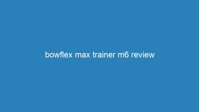 bowflex max trainer m6 review