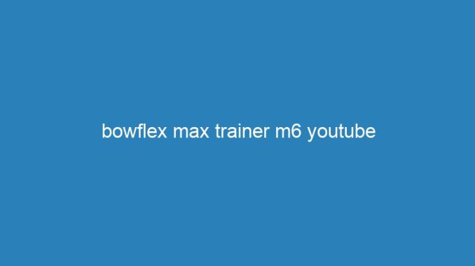 bowflex max trainer m6 youtube