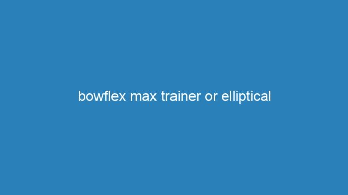 bowflex max trainer or elliptical