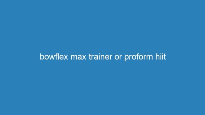 bowflex max trainer or proform hiit