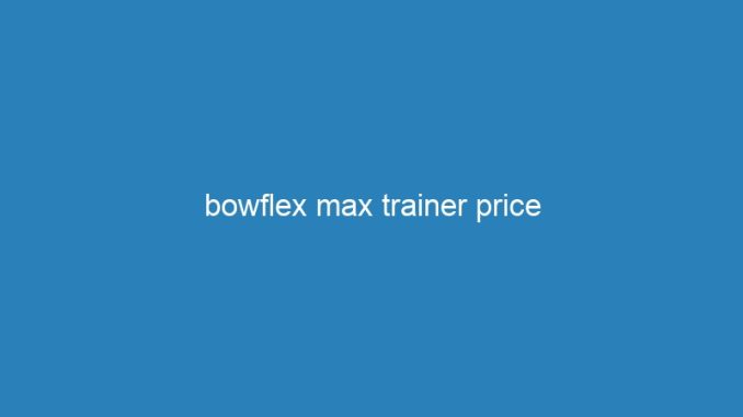 bowflex max trainer price