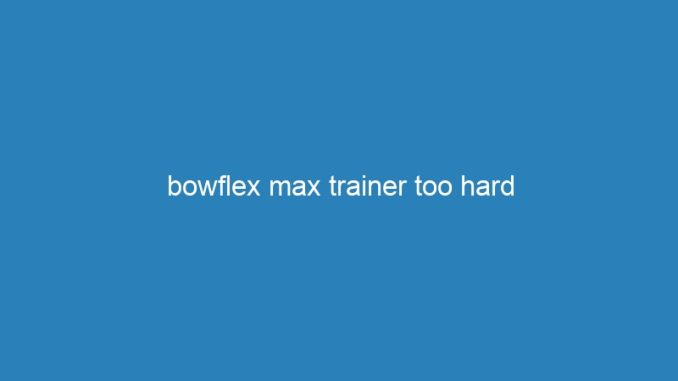 bowflex max trainer too hard