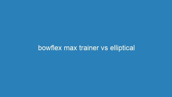 bowflex max trainer vs elliptical