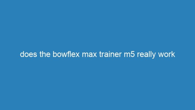 does the bowflex max trainer m5 really work