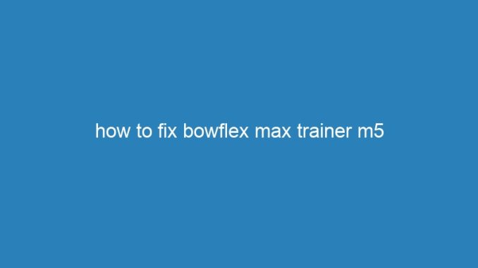 how to fix bowflex max trainer m5