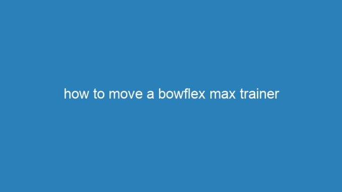 how to move a bowflex max trainer