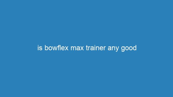 is bowflex max trainer any good