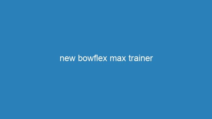 new bowflex max trainer