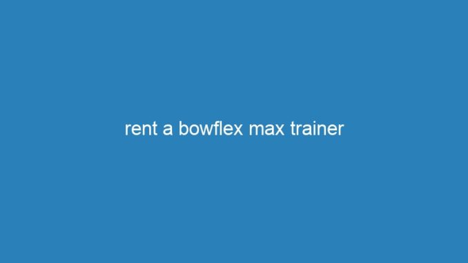 rent a bowflex max trainer